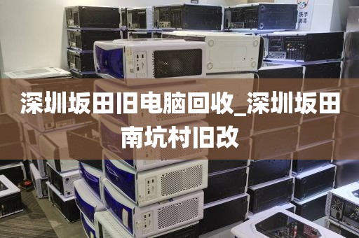 深圳坂田旧电脑回收_深圳坂田南坑村旧改