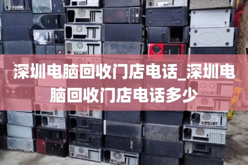 深圳电脑回收门店电话_深圳电脑回收门店电话多少
