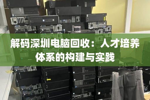 解码深圳电脑回收:人才培养体系的构建与实践