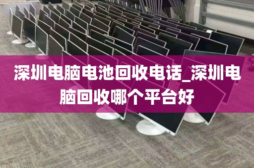 深圳电脑电池回收电话_深圳电脑回收哪个平台好