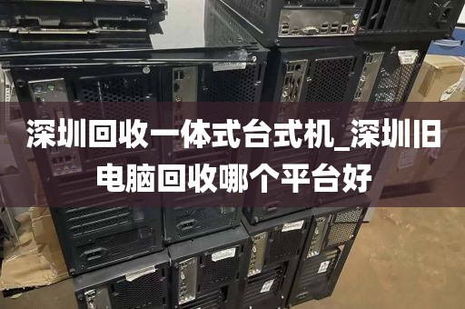 深圳回收一体式台式机_深圳旧电脑回收哪个平台好