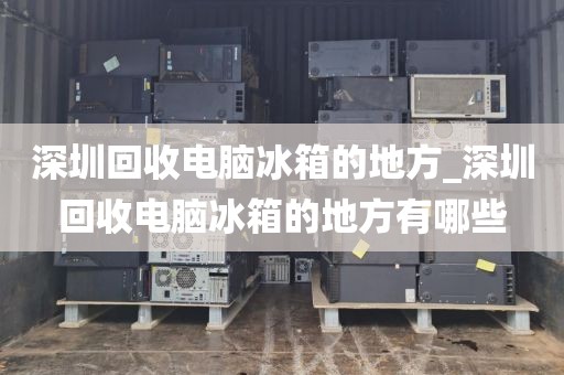 深圳回收电脑冰箱的地方_深圳回收电脑冰箱的地方有哪些