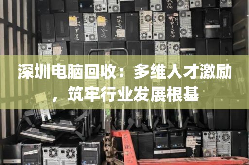 深圳电脑回收:多维人才激励,筑牢行业发展根基