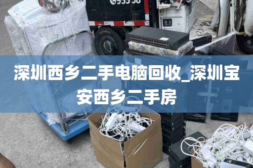 深圳西乡二手电脑回收_深圳宝安西乡二手房