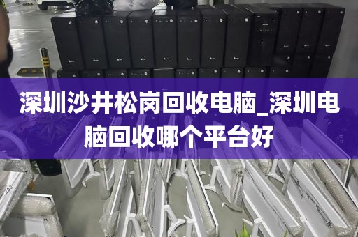 深圳沙井松岗回收电脑_深圳电脑回收哪个平台好
