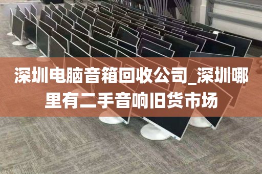 深圳电脑音箱回收公司_深圳哪里有二手音响旧货市场