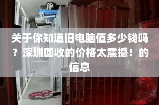 关于你知道旧电脑值多少钱吗？深圳回收的价格太震撼！的信息