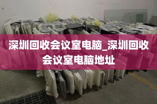 深圳回收会议室电脑_深圳回收会议室电脑地址
