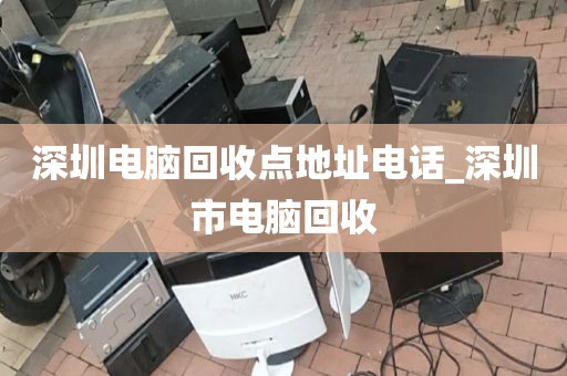 深圳电脑回收点地址电话_深圳市电脑回收