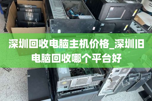 深圳回收电脑主机价格_深圳旧电脑回收哪个平台好
