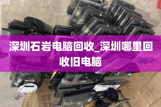 深圳石岩电脑回收_深圳哪里回收旧电脑