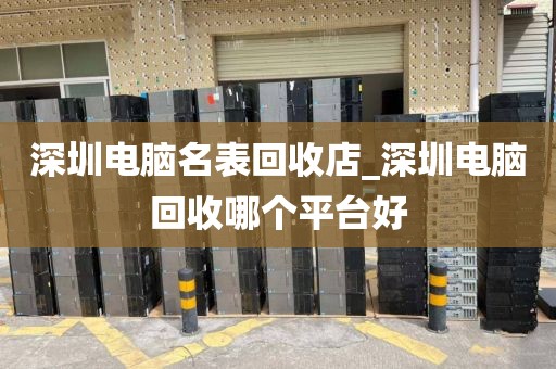深圳电脑名表回收店_深圳电脑回收哪个平台好