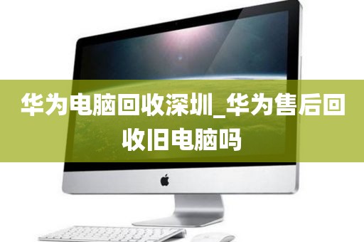 华为电脑回收深圳_华为售后回收旧电脑吗