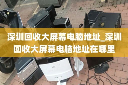 深圳回收大屏幕电脑地址_深圳回收大屏幕电脑地址在哪里