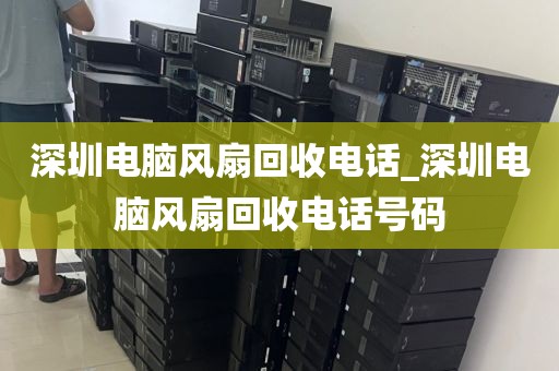 深圳电脑风扇回收电话_深圳电脑风扇回收电话号码