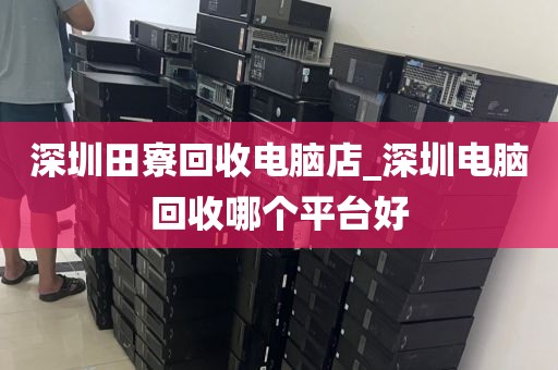 深圳田寮回收电脑店_深圳电脑回收哪个平台好