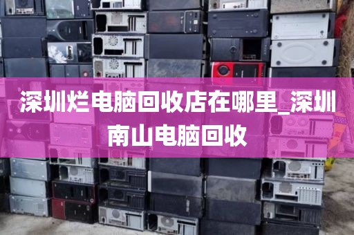 深圳烂电脑回收店在哪里_深圳南山电脑回收
