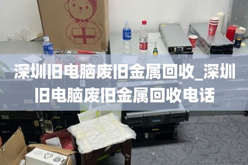 深圳旧电脑废旧金属回收_深圳旧电脑废旧金属回收电话