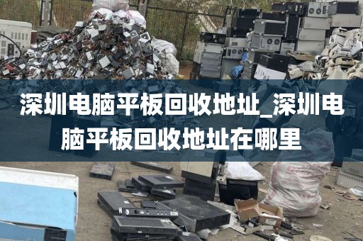 深圳电脑平板回收地址_深圳电脑平板回收地址在哪里