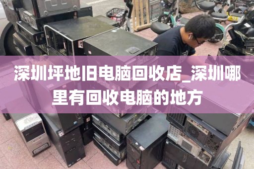 深圳坪地旧电脑回收店_深圳哪里有回收电脑的地方