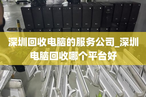 深圳回收电脑的服务公司_深圳电脑回收哪个平台好