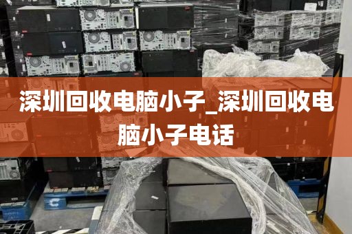 深圳回收电脑小子_深圳回收电脑小子电话