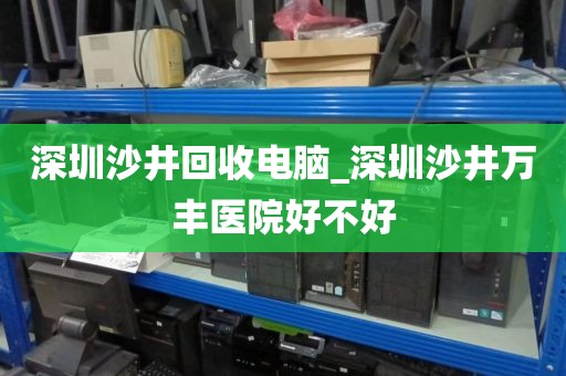 深圳沙井回收电脑_深圳沙井万丰医院好不好