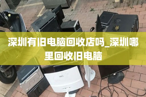 深圳有旧电脑回收店吗_深圳哪里回收旧电脑