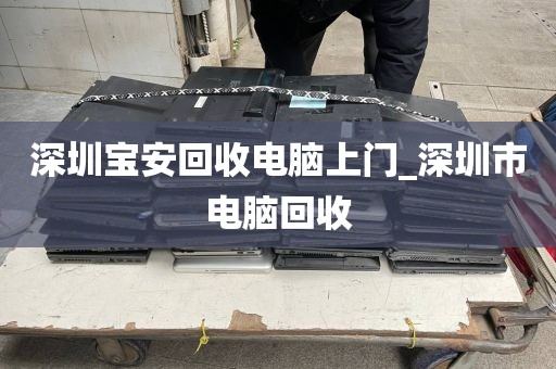 深圳宝安回收电脑上门_深圳市电脑回收