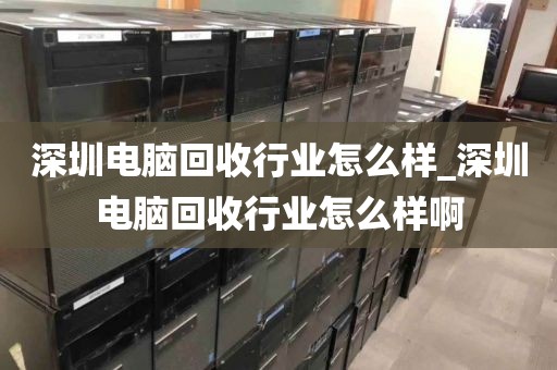 深圳电脑回收行业怎么样_深圳电脑回收行业怎么样啊