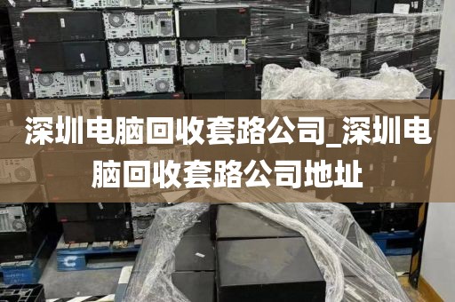 深圳电脑回收套路公司_深圳电脑回收套路公司地址