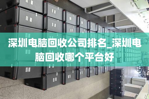 深圳电脑回收公司排名_深圳电脑回收哪个平台好