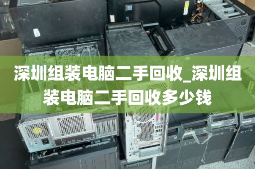 深圳组装电脑二手回收_深圳组装电脑二手回收多少钱