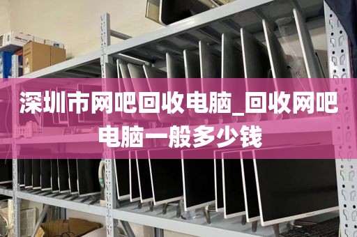 深圳市网吧回收电脑_回收网吧电脑一般多少钱