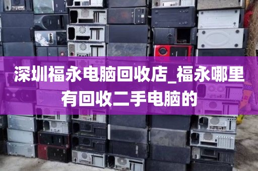 深圳福永电脑回收店_福永哪里有回收二手电脑的