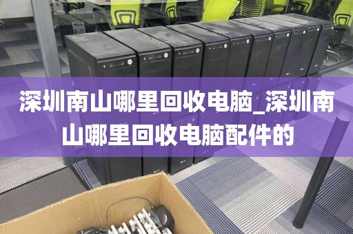 深圳南山哪里回收电脑_深圳南山哪里回收电脑配件的