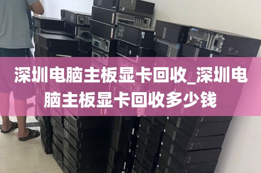 深圳电脑主板显卡回收_深圳电脑主板显卡回收多少钱