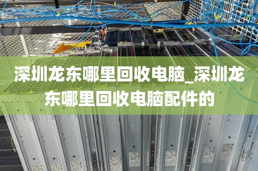 深圳龙东哪里回收电脑_深圳龙东哪里回收电脑配件的