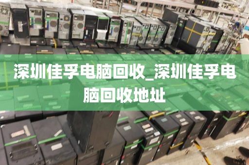 深圳佳孚电脑回收_深圳佳孚电脑回收地址