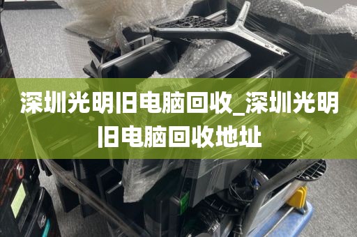 深圳光明旧电脑回收_深圳光明旧电脑回收地址