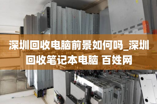 深圳回收电脑前景如何吗_深圳回收笔记本电脑 百姓网
