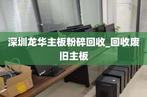 深圳龙华主板粉碎回收_回收废旧主板