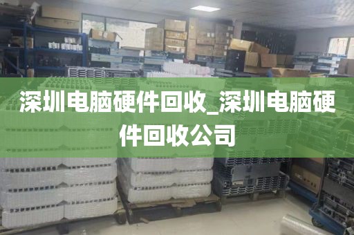 深圳电脑硬件回收_深圳电脑硬件回收公司