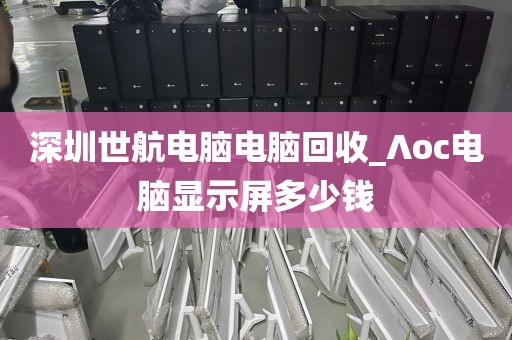 深圳世航电脑电脑回收_∧oc电脑显示屏多少钱