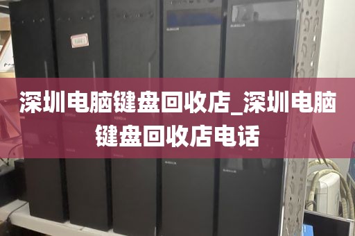 深圳电脑键盘回收店_深圳电脑键盘回收店电话
