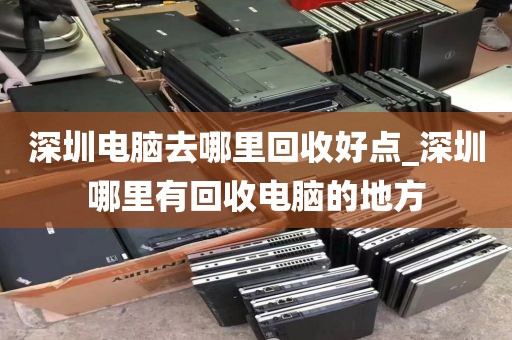 深圳电脑去哪里回收好点_深圳哪里有回收电脑的地方