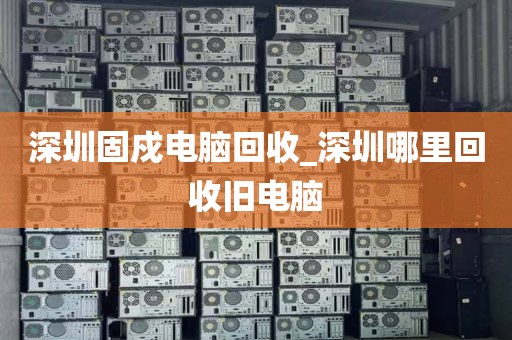 深圳固戍电脑回收_深圳哪里回收旧电脑