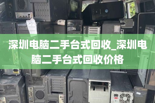 深圳电脑二手台式回收_深圳电脑二手台式回收价格