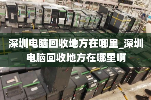 深圳电脑回收地方在哪里_深圳电脑回收地方在哪里啊
