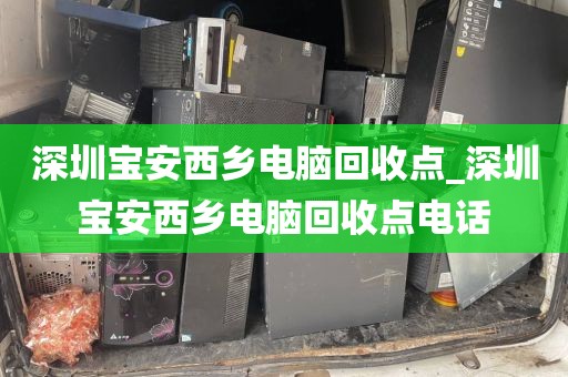 深圳宝安西乡电脑回收点_深圳宝安西乡电脑回收点电话